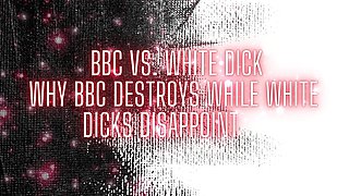 BBC and White Dick - Why BBC Destroys While White Dicks Disappoint