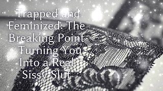 Trapped and Feminized - the Breaking Point - Turning You Into a Real Sissy Slut